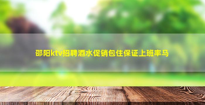 邵阳ktv招聘酒水促销包住保证上班率马